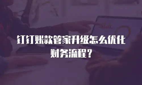 钉钉账款管家升级怎么优化财务流程？