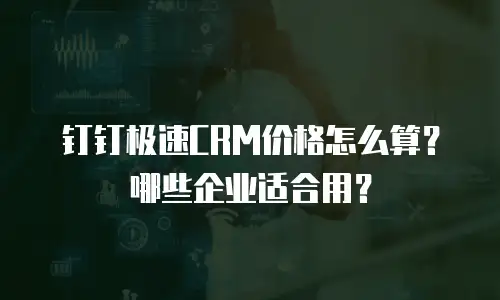 钉钉极速CRM价格怎么算？哪些企业适合用？