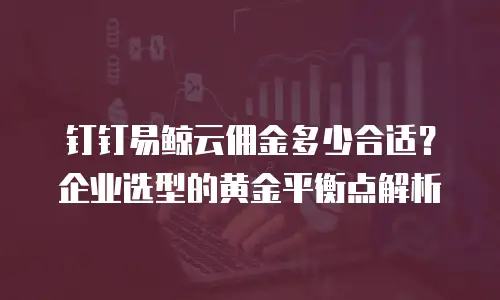 钉钉易鲸云佣金多少合适？企业选型的黄金平衡点解析