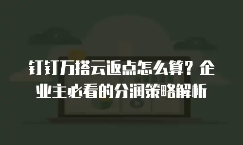 钉钉万搭云返点怎么算？企业主必看的分润策略解析