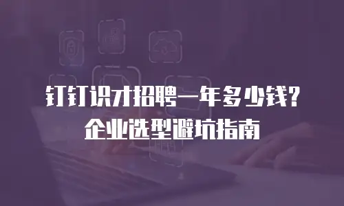 钉钉识才招聘一年多少钱？企业选型避坑指南