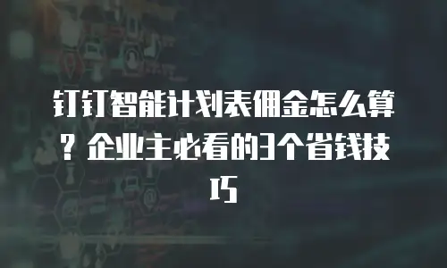 钉钉智能计划表佣金怎么算？企业主必看的3个省钱技巧