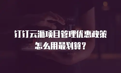 钉钉云派项目管理优惠政策怎么用最划算？