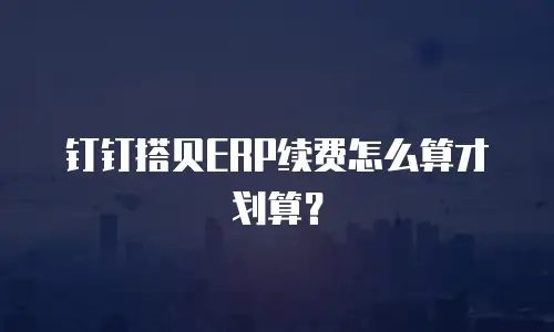 钉钉搭贝ERP续费怎么算才划算？