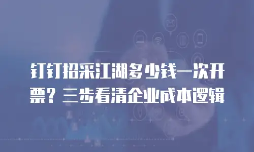 钉钉招采江湖多少钱一次开票？三步看清企业成本逻辑