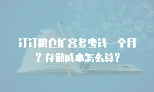 钉钉粮仓扩容多少钱一个月？存储成本怎么算？