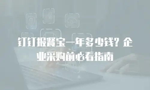 钉钉报餐宝一年多少钱？企业采购前必看指南