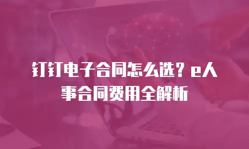 钉钉电子合同怎么选？e人事合同费用全解析