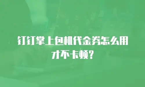 钉钉掌上包机代金券怎么用才不卡顿？