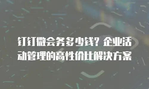 钉钉微会务多少钱？企业活动管理的高性价比解决方案