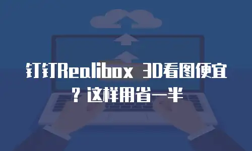 钉钉Realibox 3D看图便宜？这样用省一半