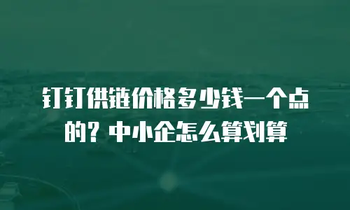 钉钉供链价格多少钱一个点的？中小企怎么算划算