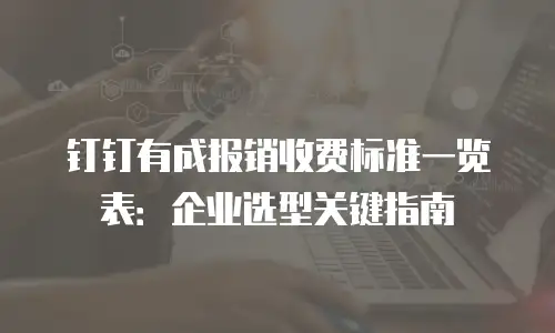 钉钉有成报销收费标准一览表：企业选型关键指南