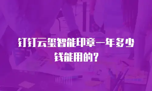 钉钉云玺智能印章一年多少钱能用的？