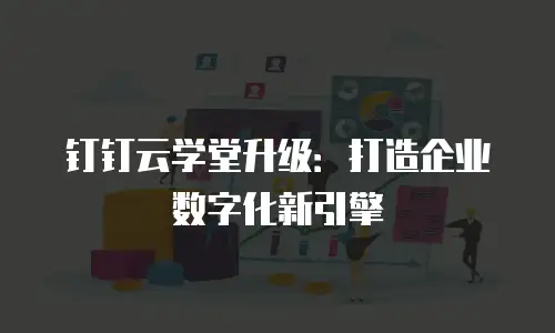 钉钉云学堂升级：打造企业数字化新引擎