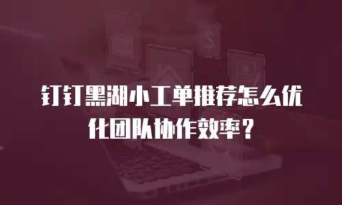 钉钉黑湖小工单推荐怎么优化团队协作效率？
