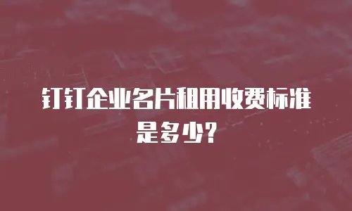 钉钉企业名片租用收费标准是多少？