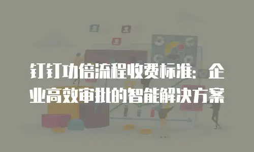 钉钉功倍流程收费标准：企业高效审批的智能解决方案