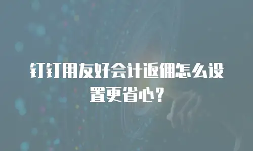 钉钉用友好会计返佣怎么设置更省心？