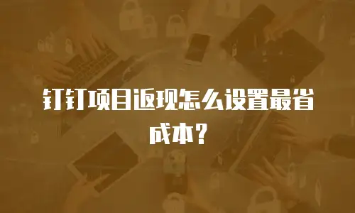 钉钉项目返现怎么设置最省成本？