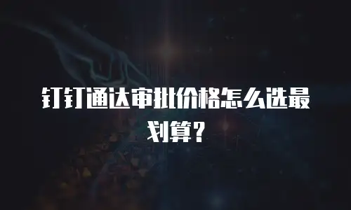 钉钉通达审批价格怎么选最划算？