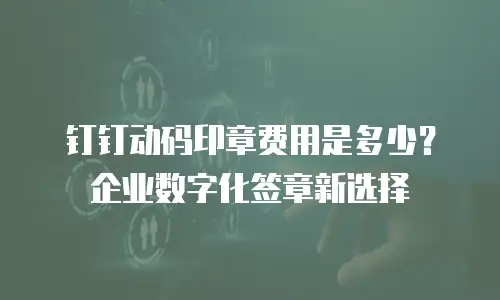 钉钉动码印章费用是多少？企业数字化签章新选择