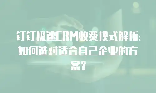 钉钉极速CRM收费模式解析：如何选对适合自己企业的方案？