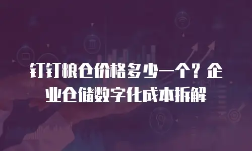 钉钉粮仓价格多少一个？企业仓储数字化成本拆解