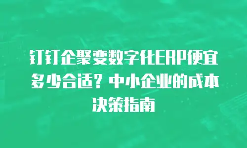 钉钉企聚变数字化ERP便宜多少合适？中小企业的成本决策指南