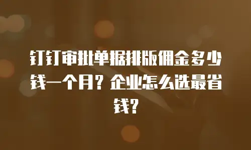 钉钉审批单据排版佣金多少钱一个月？企业怎么选最省钱？