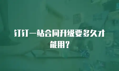 钉钉一站合同升级要多久才能用？