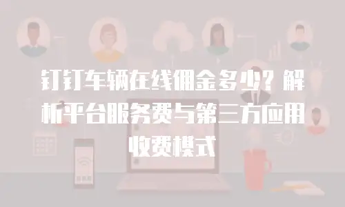 钉钉车辆在线佣金多少？解析平台服务费与第三方应用收费模式