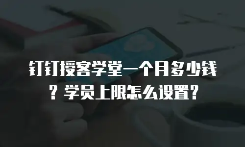 钉钉授客学堂一个月多少钱？学员上限怎么设置？