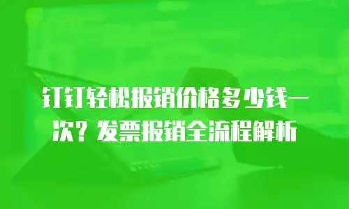 钉钉轻松报销价格多少钱一次？发票报销全流程解析