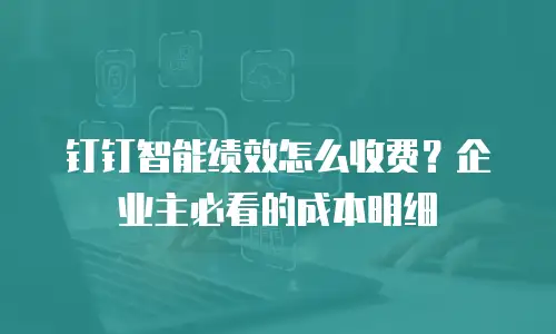 钉钉智能绩效怎么收费？企业主必看的成本明细