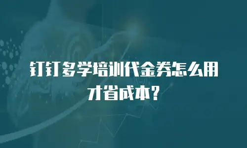 钉钉多学培训代金券怎么用才省成本？