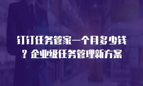 钉钉任务管家一个月多少钱？企业级任务管理新方案