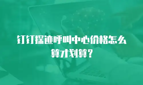 钉钉探迹呼叫中心价格怎么算才划算？