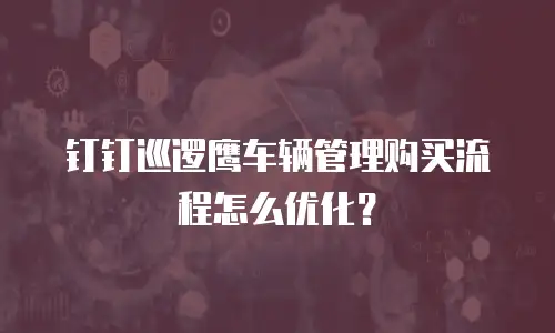 钉钉巡逻鹰车辆管理购买流程怎么优化？