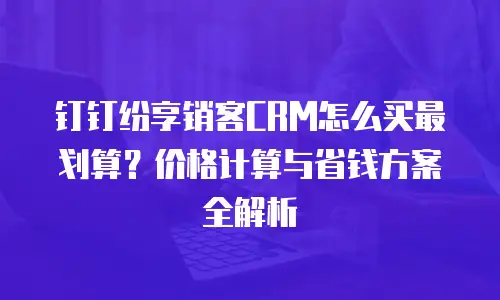 钉钉纷享销客CRM怎么买最划算？价格计算与省钱方案全解析