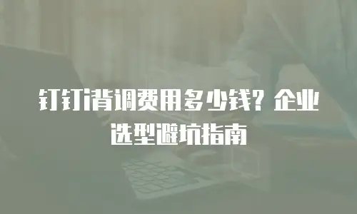 钉钉i背调费用多少钱？企业选型避坑指南
