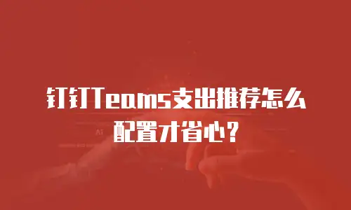 钉钉Teams支出推荐怎么配置才省心？