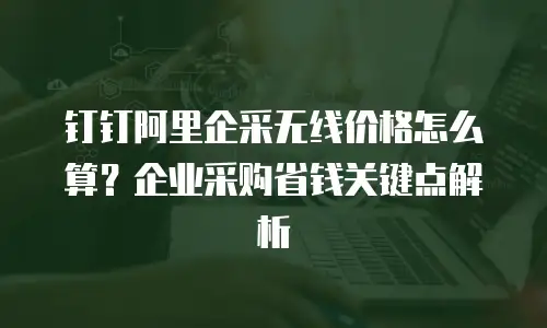 钉钉阿里企采无线价格怎么算？企业采购省钱关键点解析