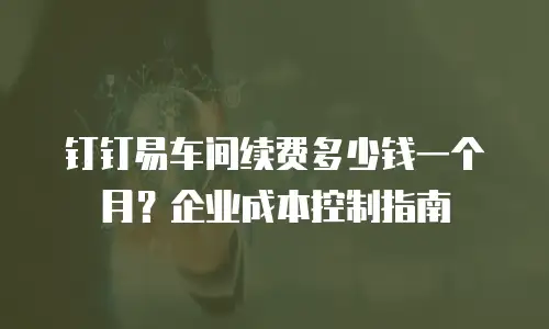 钉钉易车间续费多少钱一个月？企业成本控制指南