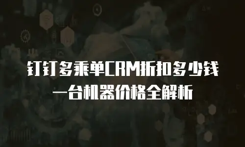 钉钉多乘单CRM折扣多少钱一台机器价格全解析
