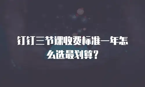 钉钉三节课收费标准一年怎么选最划算？