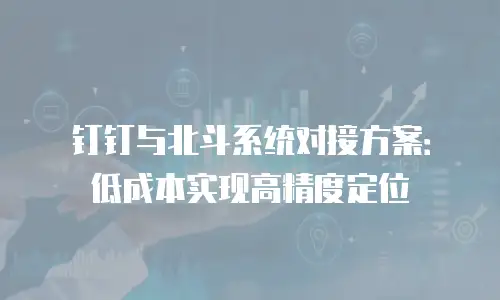 钉钉与北斗系统对接方案：低成本实现高精度定位