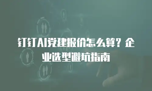 钉钉AI党建报价怎么算？企业选型避坑指南