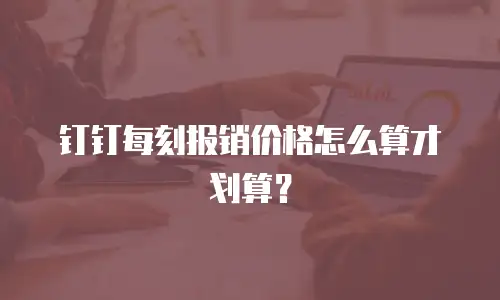 钉钉每刻报销价格怎么算才划算？