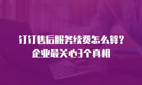 钉钉售后服务续费怎么算？企业最关心3个真相